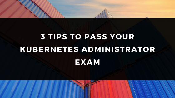 3 TIPS TO PASS YOUR KUBERNETES ADMINISTRATOR EXAM