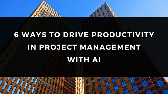 6 WAYS TO DRIVE PRODUCTIVITY IN PROJECT MANAGEMENT WITH AI