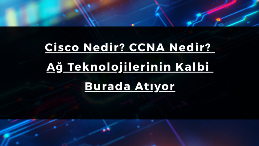 Cisco Nedir? CCNA Nedir? Ağ Teknolojilerinin Kalbi Burada Atıyor