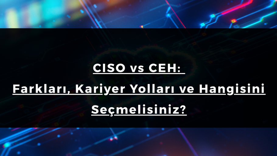 CISO vs CEH: Farkları, Kariyer Yolları ve Hangisini Seçmelisiniz?