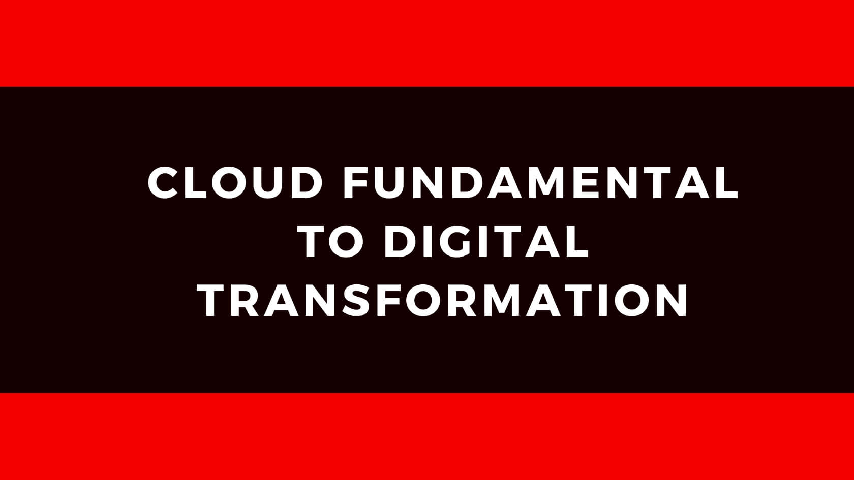 CLOUD FUNDAMENTAL TO DIGITAL TRANSFORMATION