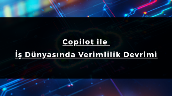 Copilot ile İş Dünyasında Verimlilik Devrimi