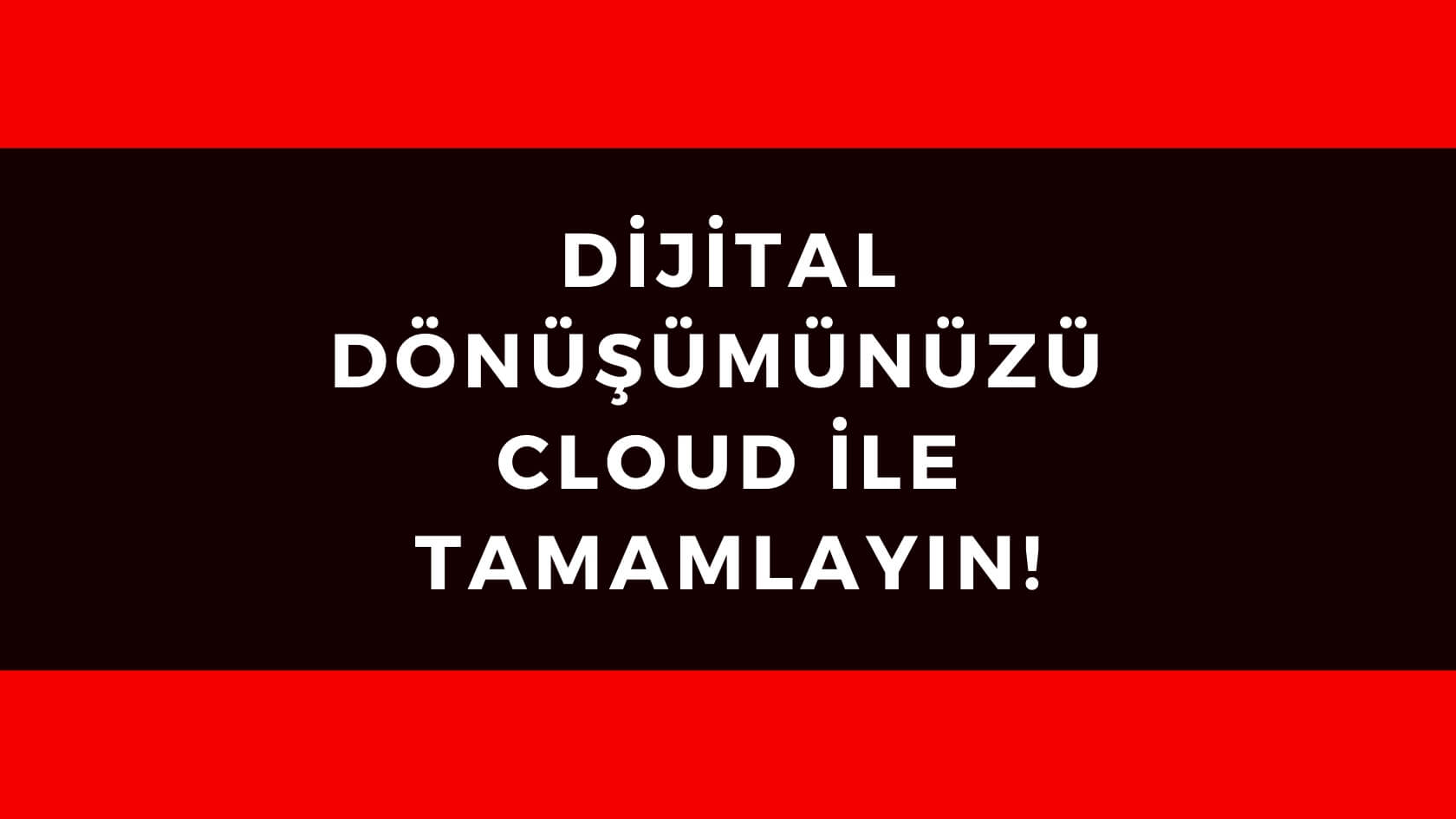 DİJİTAL DÖNÜŞÜMÜNÜZÜ CLOUD İLE TAMAMLAYIN!