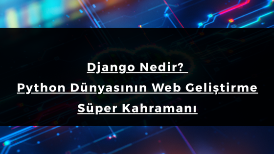Django Nedir? Python Dünyasının Web Geliştirme Süper Kahramanı