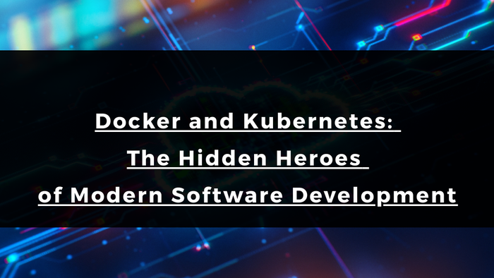 Docker and Kubernetes: The Hidden Heroes of Modern Software Development