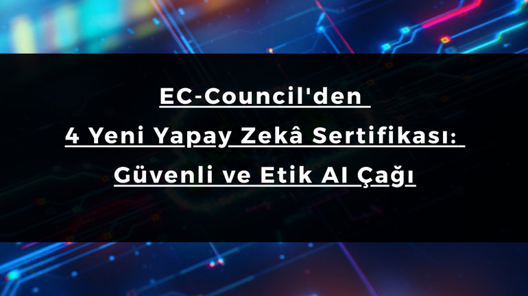 EC-Council'den 4 Yeni Yapay Zekâ Sertifikası: Güvenli ve Etik AI Çağı