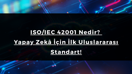 ISO/IEC 42001 Nedir ve Neden Bu Sertifikayı Almalısınız?