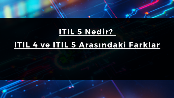 ITIL 5 Nedir? ITIL 4 ve ITIL 5 Arasındaki Farklar