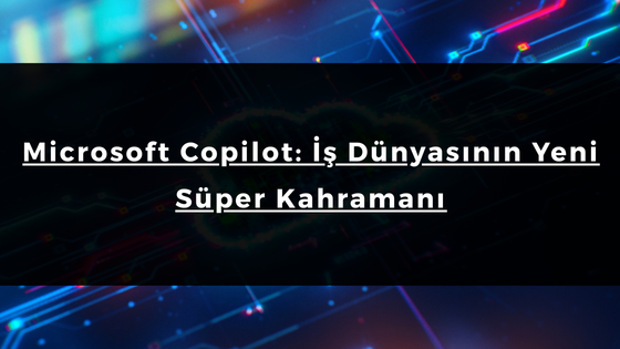 Microsoft Copilot: İş Dünyasının Yeni Süper Kahramanı