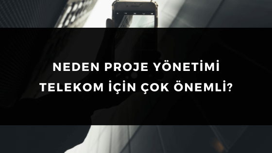 NEDEN PROJE YÖNETİMİ TELEKOM İÇİN ÇOK ÖNEMLİ?