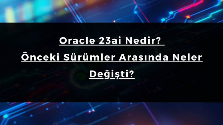 Oracle 23ai Nedir? Önceki Sürümler Arasında Neler Değişti?