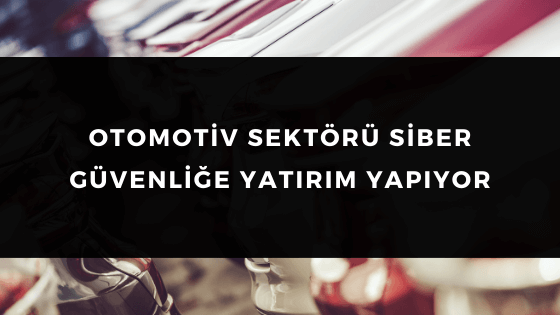 OTOMOTİV SEKTÖRÜ SİBER GÜVENLİĞE YATIRIM YAPIYOR