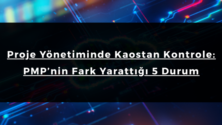 Proje Yönetiminde Kaostan Kontrole: PMP’nin Fark Yarattığı 5 Durum