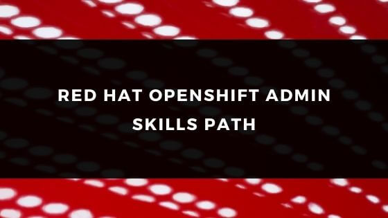 RED HAT OPENSHIFT ADMIN SKILLS PATH