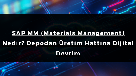 SAP MM (Materials Management) Nedir? Depodan Üretim Hattına Dijital Devrim