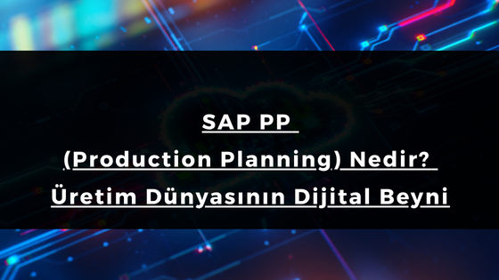 SAP PP (Production Planning) Nedir? Üretim Dünyasının Dijital Beyni