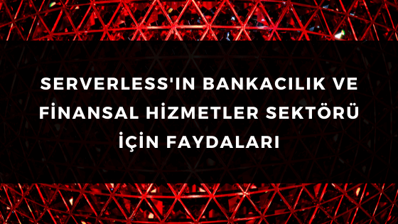 SERVERLESS'IN BANKACILIK VE FİNANSAL HİZMETLER SEKTÖRÜ İÇİN FAYDALARI