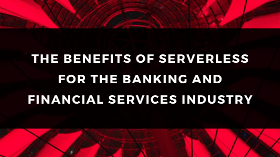 THE BENEFITS OF SERVERLESS FOR THE BANKING AND FINANCIAL SERVICES INDUSTRY