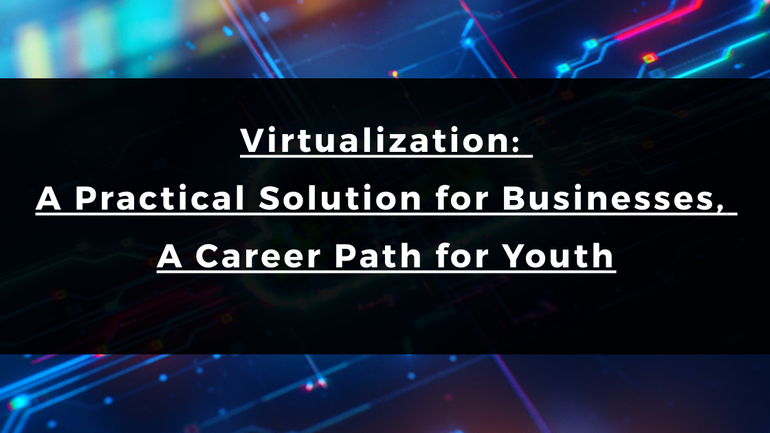 Virtualization: A Practical Solution for Businesses, A Career Path for Youth