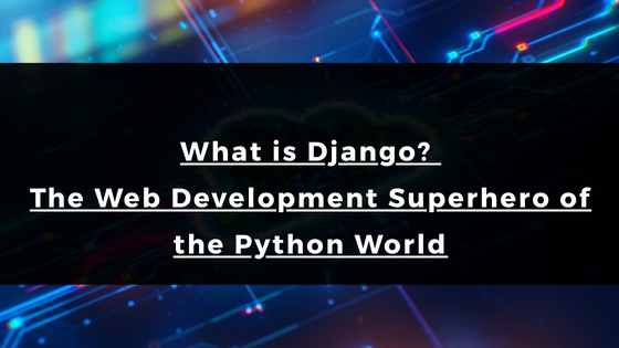 What is Django? The Web Development Superhero of the Python World