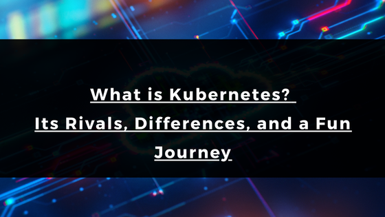 What is Kubernetes? Its Rivals, Differences, and a Fun Journey