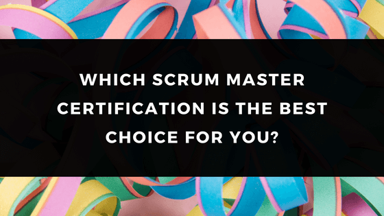 WHICH SCRUM MASTER CERTIFICATION IS THE BEST CHOICE FOR YOU?