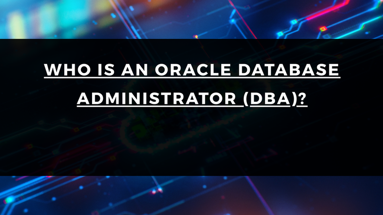 WHO IS AN ORACLE DATABASE ADMINISTRATOR (DBA)?