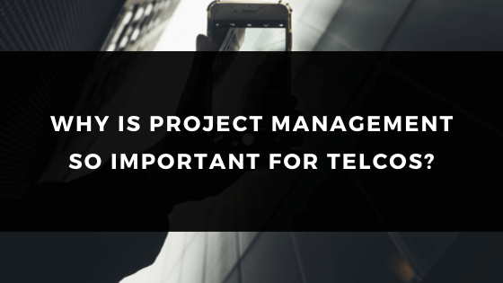 WHY IS PROJECT MANAGEMENT SO IMPORTANT FOR TELCOS?