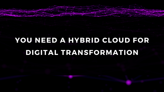YOU NEED A HYBRID CLOUD FOR DIGITAL TRANSFORMATION